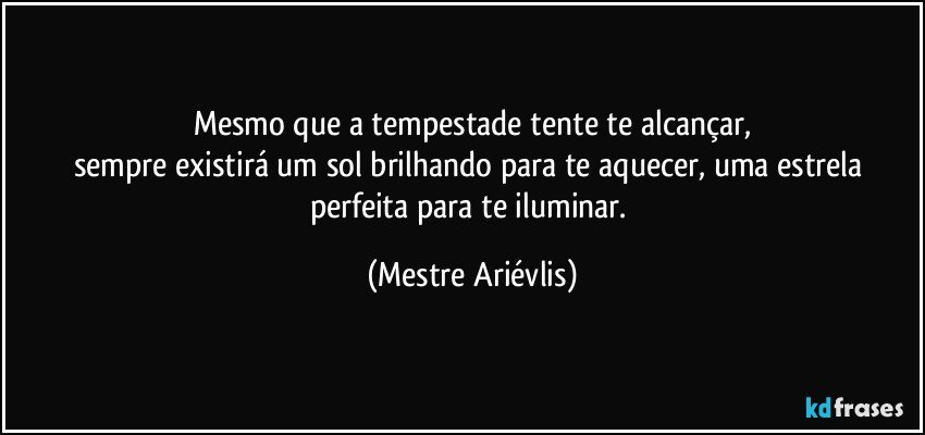 Mesmo que a tempestade tente te alcançar,
sempre existirá um sol brilhando para te aquecer, uma estrela perfeita para te iluminar. (Mestre Ariévlis)