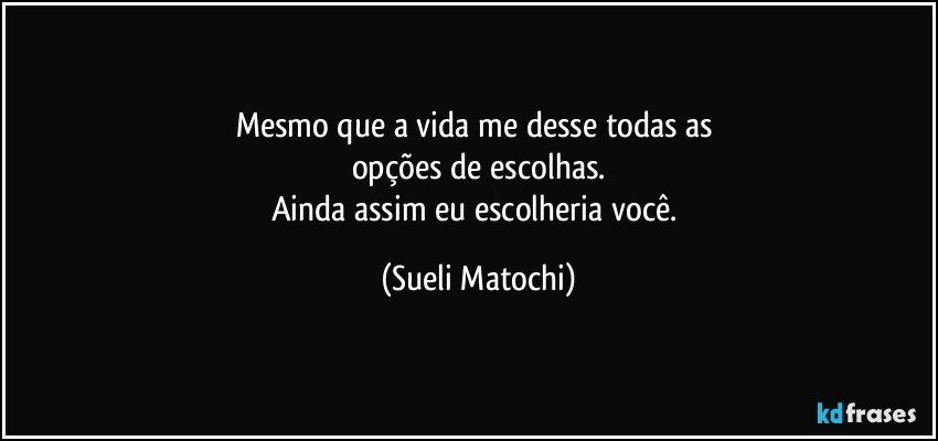 Mesmo que a vida me desse todas as 
opções de escolhas.
Ainda assim eu escolheria você. (Sueli Matochi)