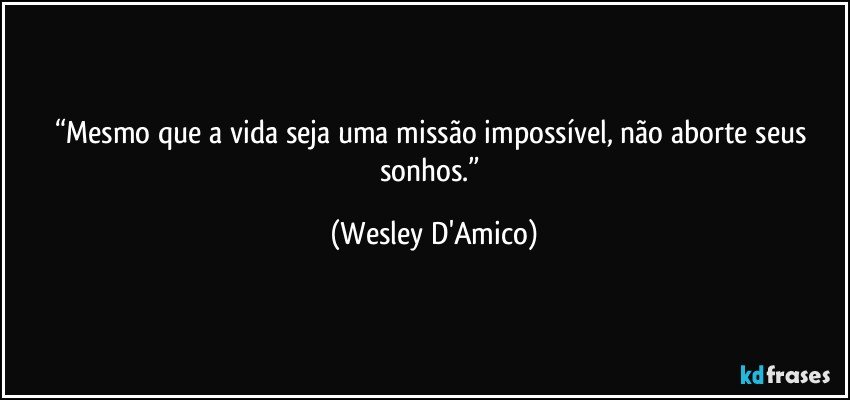 “Mesmo que a vida seja uma missão impossível, não aborte seus sonhos.” (Wesley D'Amico)