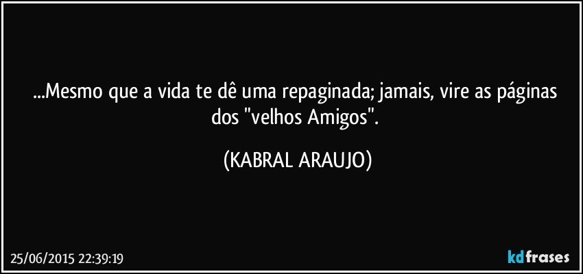 ...Mesmo que a vida te dê uma repaginada; jamais, vire as páginas dos "velhos Amigos". (KABRAL ARAUJO)