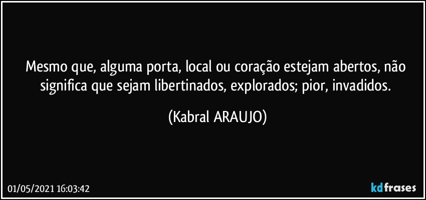 Mesmo que, alguma porta, local ou coração estejam abertos, não significa que sejam libertinados, explorados; pior, invadidos. (KABRAL ARAUJO)