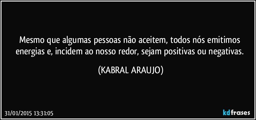 Mesmo que algumas pessoas não aceitem, todos nós emitimos energias e, incidem ao nosso redor, sejam positivas ou negativas. (KABRAL ARAUJO)