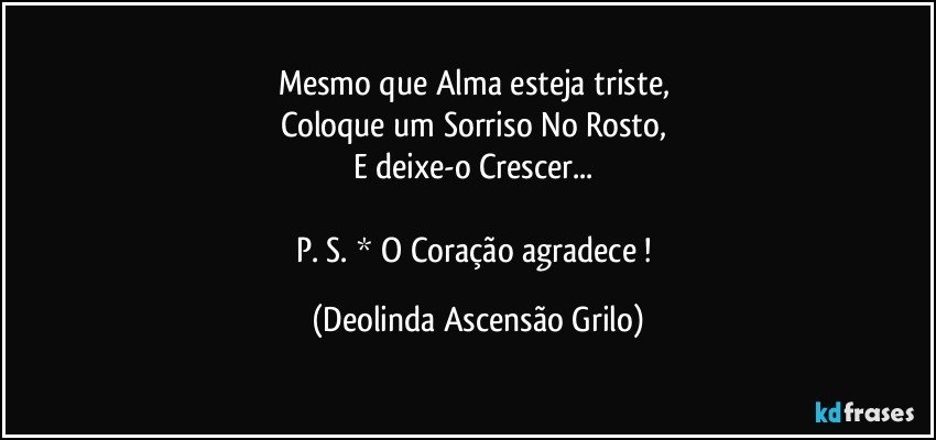 Mesmo que Alma esteja triste, 
Coloque um Sorriso No Rosto, 
E deixe-o Crescer... 

P. S. * O Coração agradece ! (Deolinda Ascensão Grilo)