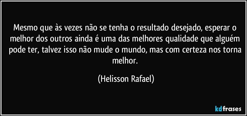 Mesmo que às vezes não se tenha o resultado desejado, esperar o melhor dos outros ainda é uma das melhores qualidade que alguém pode ter, talvez isso não mude o mundo, mas com certeza nos torna melhor. (Helisson Rafael)