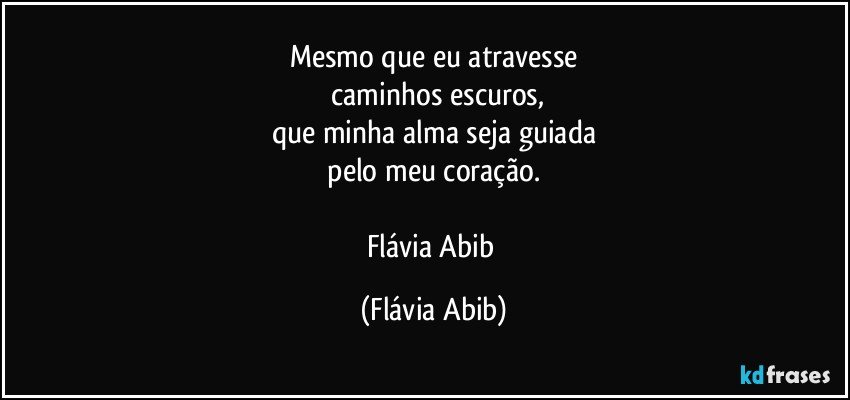 Mesmo que eu atravesse
 caminhos escuros,
que minha alma seja guiada
 pelo meu coração.    

Flávia Abib (Flávia Abib)