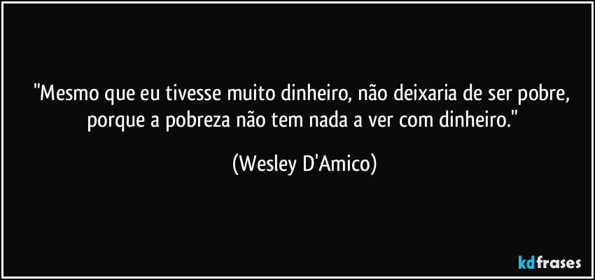 "Mesmo que eu tivesse muito dinheiro, não deixaria de ser pobre, porque a pobreza não tem nada a ver com dinheiro." (Wesley D'Amico)