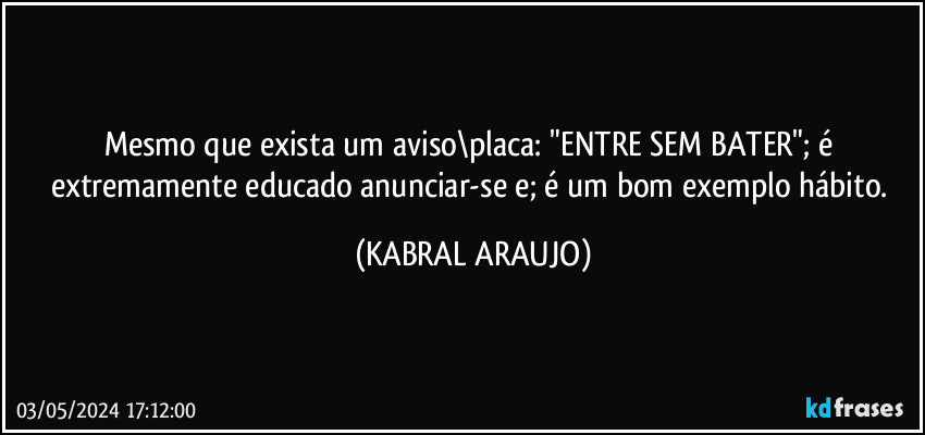 Mesmo que exista um aviso\placa: "ENTRE SEM BATER"; é extremamente educado anunciar-se e; é um bom exemplo/hábito. (KABRAL ARAUJO)