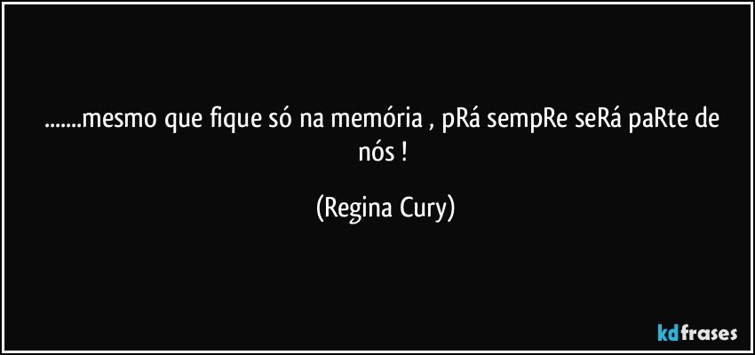 ...mesmo que fique só na memória ,  pRá sempRe seRá paRte de nós ! (Regina Cury)