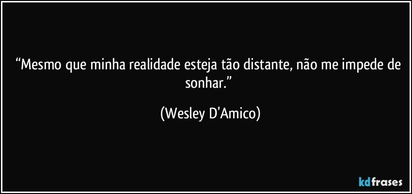 “Mesmo que minha realidade esteja tão distante, não me impede de sonhar.” (Wesley D'Amico)