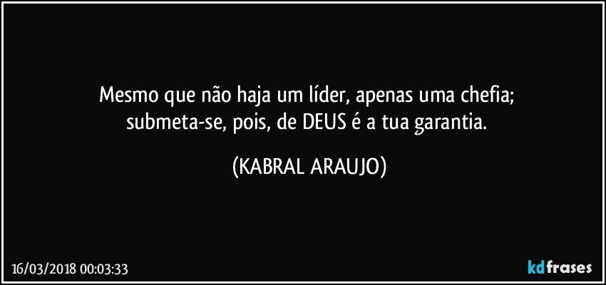 Mesmo que não haja um líder, apenas uma chefia; 
submeta-se, pois, de DEUS é a tua garantia. (KABRAL ARAUJO)