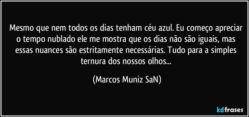 Mesmo que nem todos os dias tenham céu azul. Eu começo apreciar o tempo nublado ele me mostra que os dias não são iguais, mas essas nuances são estritamente necessárias. Tudo para a simples ternura dos nossos olhos... (Marcos Muniz SaN)