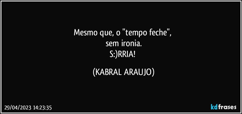 Mesmo que, o "tempo feche", 
sem ironia.
S:)RRIA! (KABRAL ARAUJO)