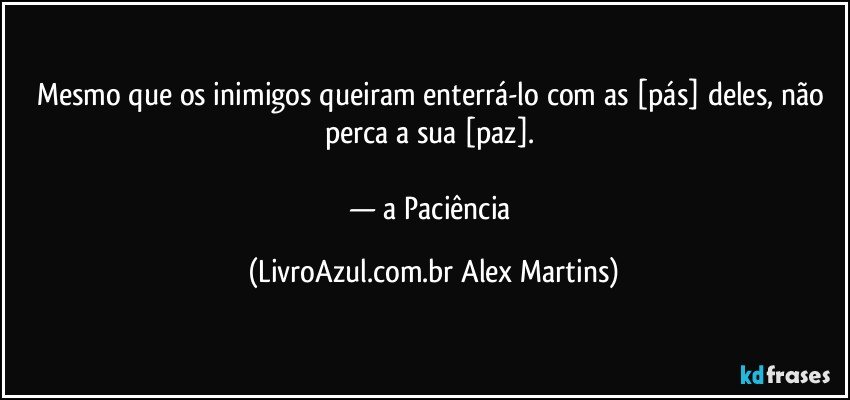 Mesmo que os inimigos queiram enterrá-lo com as [pás] deles, não perca a sua [paz]. 

— a Paciência (LivroAzul.com.br Alex Martins)