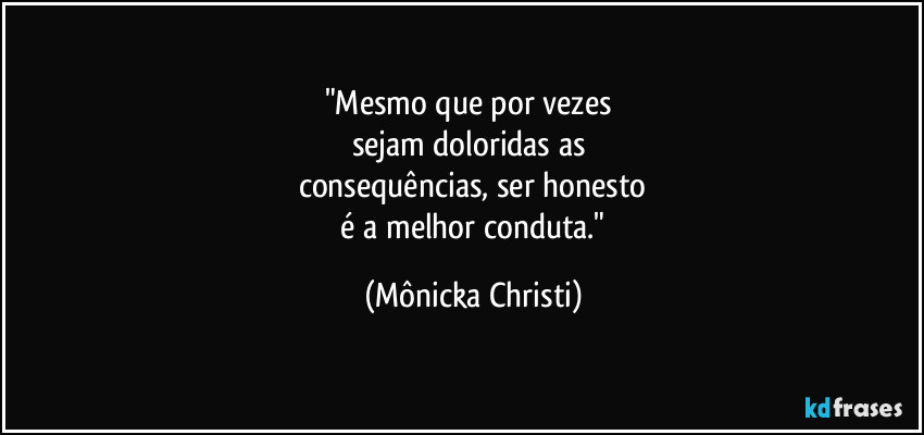 "Mesmo que por vezes
sejam doloridas as
consequências, ser honesto
é a melhor conduta." (Mônicka Christi)