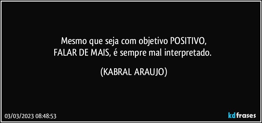 Mesmo que seja com objetivo POSITIVO,
FALAR DE MAIS, é sempre mal interpretado. (KABRAL ARAUJO)