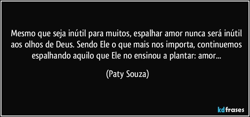 Mesmo que seja inútil para muitos, espalhar amor nunca será inútil aos olhos de Deus. Sendo Ele o que mais nos importa, continuemos espalhando aquilo que Ele no ensinou a plantar: amor... (Paty Souza)