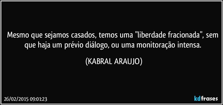 Mesmo que sejamos casados, temos uma "liberdade fracionada", sem que haja um prévio diálogo, ou uma monitoração intensa. (KABRAL ARAUJO)