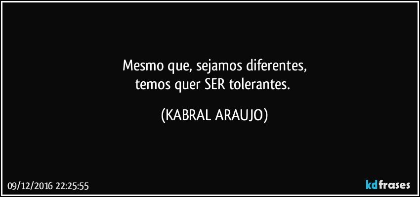 Mesmo que, sejamos diferentes,
temos quer SER tolerantes. (KABRAL ARAUJO)