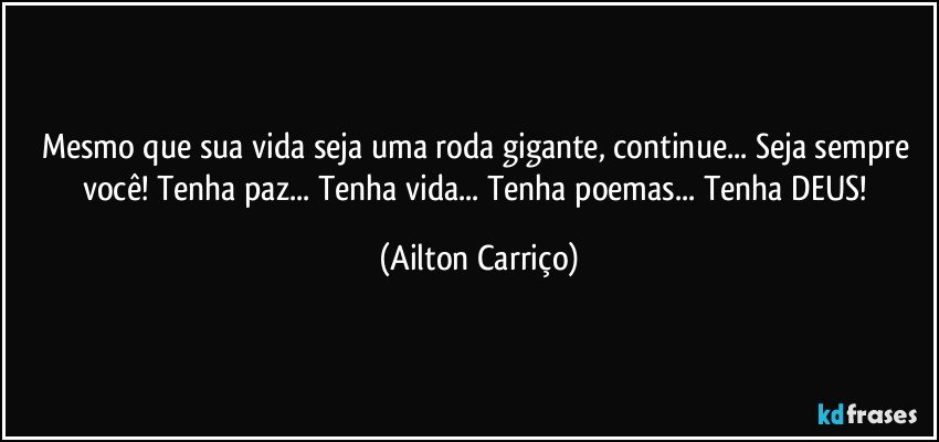 Mesmo que sua vida seja uma roda gigante, continue... Seja sempre você! Tenha paz... Tenha vida... Tenha poemas... Tenha DEUS! (Ailton Carriço)