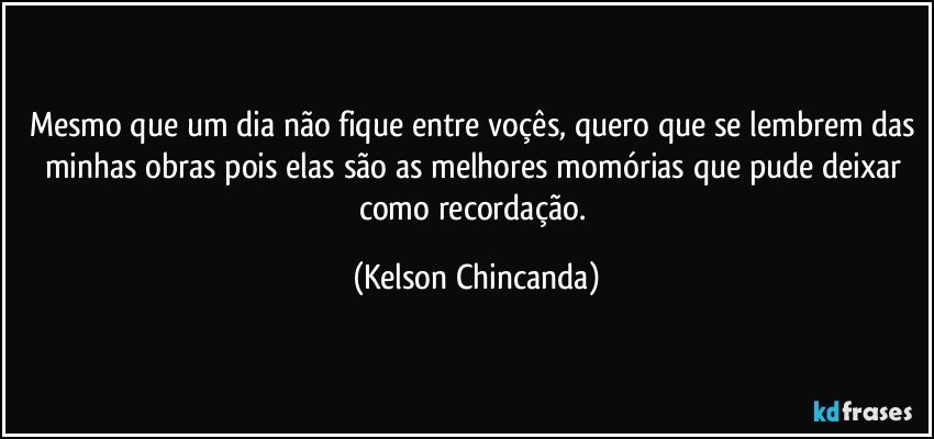 Mesmo que um dia não fique entre voçês, quero que se lembrem das minhas obras pois elas são as melhores momórias que pude deixar como recordação. (Kelson Chincanda)