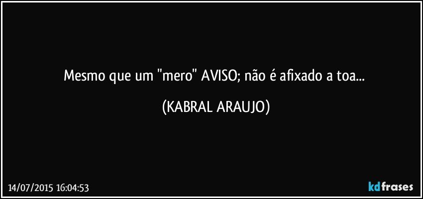 Mesmo que um "mero" AVISO; não é afixado a toa... (KABRAL ARAUJO)