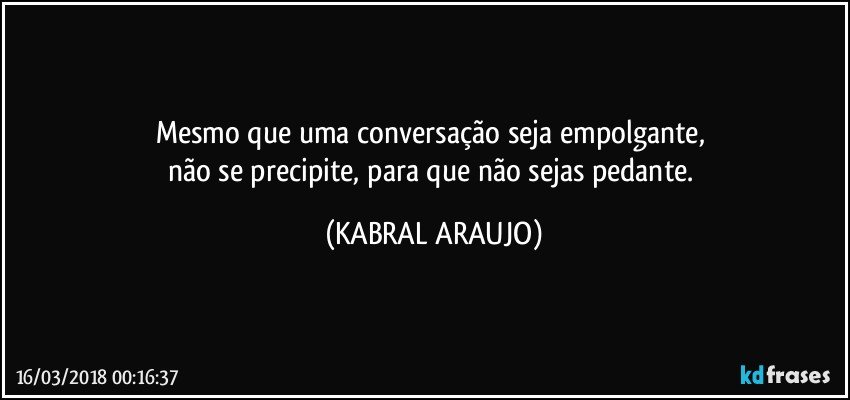 Mesmo que uma conversação seja empolgante, 
não se precipite, para que não sejas pedante. (KABRAL ARAUJO)