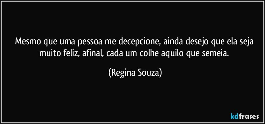 Mesmo que uma pessoa me decepcione, ainda desejo que ela seja muito feliz, afinal, cada um colhe aquilo que semeia. (Regina Souza)