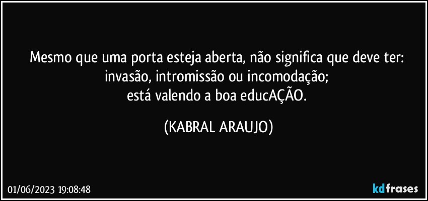 Mesmo que uma porta esteja aberta, não significa que deve ter: invasão, intromissão ou incomodação; 
está valendo a boa educAÇÃO. (KABRAL ARAUJO)