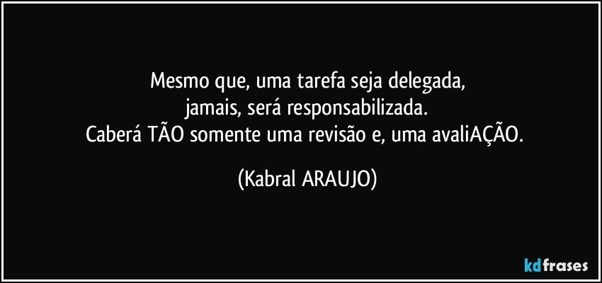 Mesmo que, uma tarefa seja delegada,
jamais, será responsabilizada.
Caberá TÃO somente uma revisão e, uma avaliAÇÃO. (KABRAL ARAUJO)