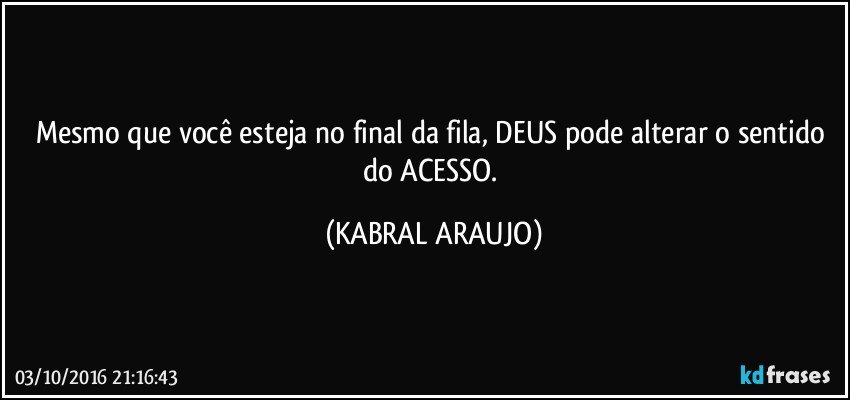 Mesmo que você esteja no final da fila, DEUS pode alterar o sentido do ACESSO. (KABRAL ARAUJO)
