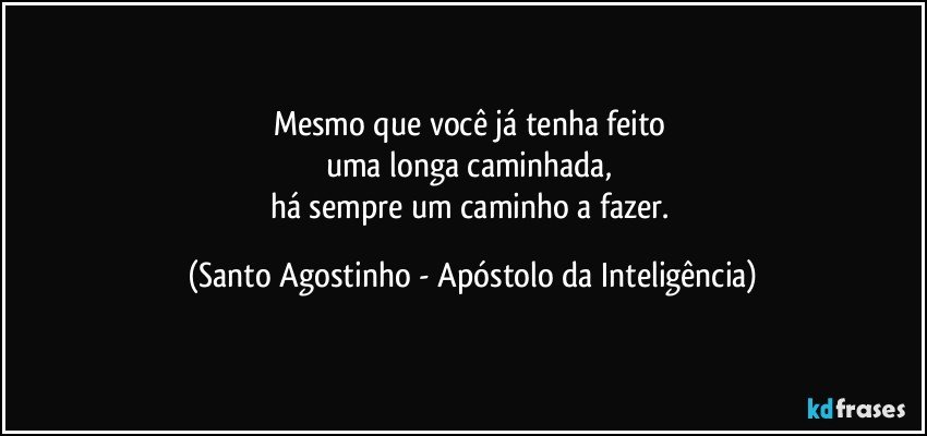 Mesmo que você já tenha feito 
uma longa caminhada, 
há sempre um caminho a fazer. (Santo Agostinho - Apóstolo da Inteligência)