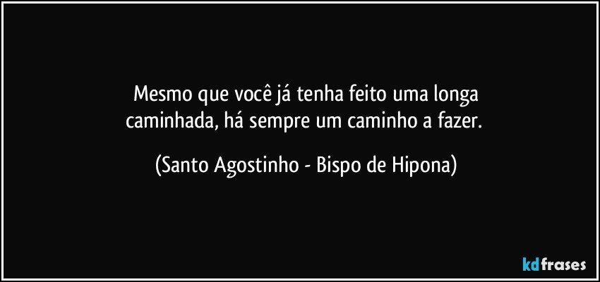 Mesmo que você já tenha feito uma longa
caminhada, há sempre um caminho a fazer. (Santo Agostinho - Bispo de Hipona)