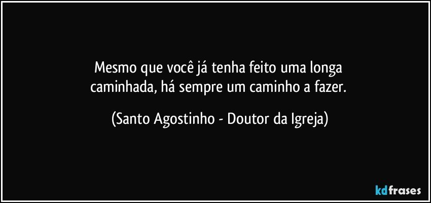 Mesmo que você já tenha feito uma longa 
caminhada, há sempre um caminho a fazer. (Santo Agostinho - Doutor da Igreja)