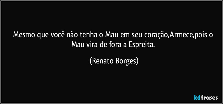 Mesmo que você não tenha o Mau em seu coração,Armece,pois o Mau vira de fora a Espreita. (Renato Borges)