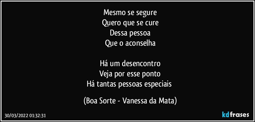 Mesmo se segure
Quero que se cure
Dessa pessoa
Que o aconselha

Há um desencontro
Veja por esse ponto
Há tantas pessoas especiais (Boa Sorte - Vanessa da Mata)