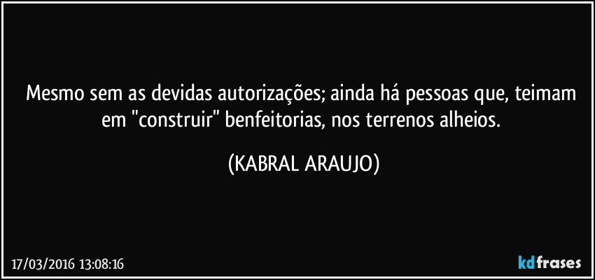 Mesmo sem as devidas autorizações; ainda há pessoas que, teimam em "construir" benfeitorias, nos terrenos alheios. (KABRAL ARAUJO)