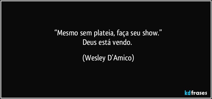 “Mesmo sem plateia, faça seu show.”
Deus está vendo. (Wesley D'Amico)