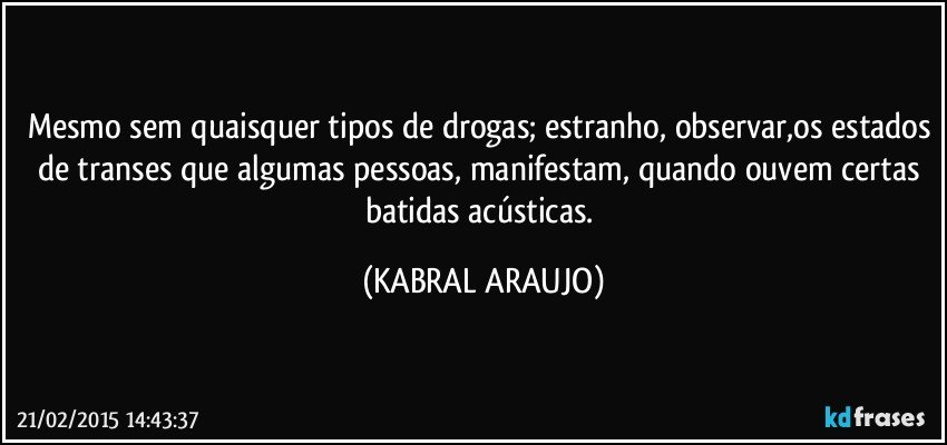 Mesmo sem quaisquer tipos de drogas; estranho, observar,os estados de transes que algumas pessoas, manifestam, quando ouvem certas batidas acústicas. (KABRAL ARAUJO)