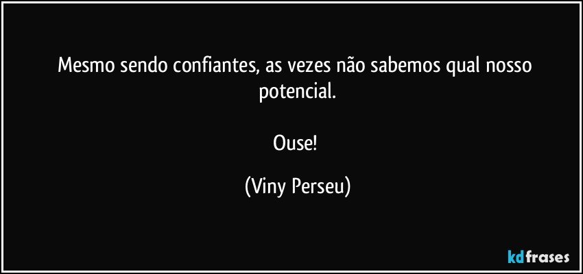 Mesmo sendo confiantes, as vezes não sabemos qual nosso potencial.

Ouse! (Viny Perseu)