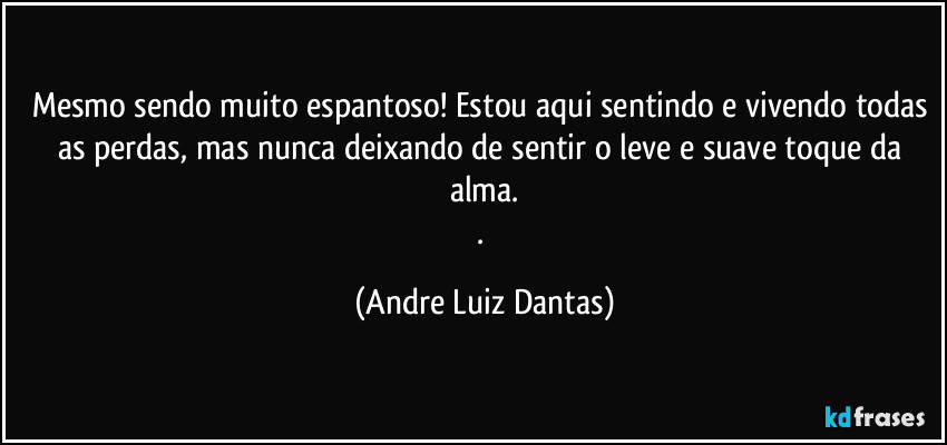 Mesmo sendo muito espantoso! Estou aqui sentindo e vivendo todas as perdas, mas nunca deixando de sentir o leve e suave toque da alma.
. (Andre Luiz Dantas)