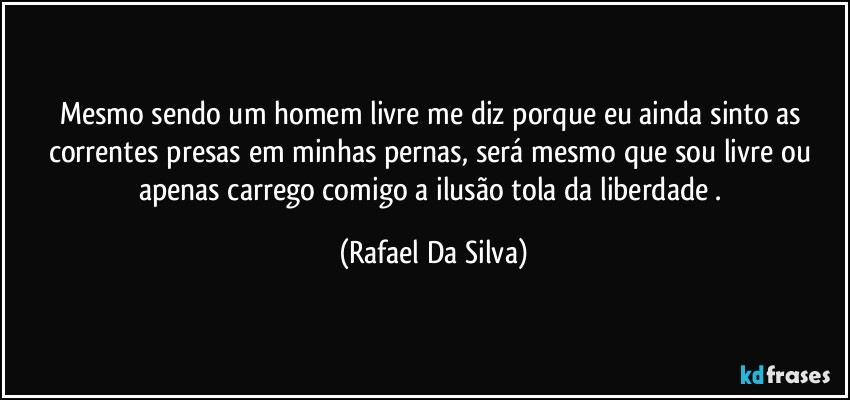 Mesmo sendo um homem livre me diz porque eu ainda sinto as correntes presas em minhas pernas, será mesmo que sou livre ou apenas carrego comigo a ilusão tola da liberdade . (Rafael Da Silva)