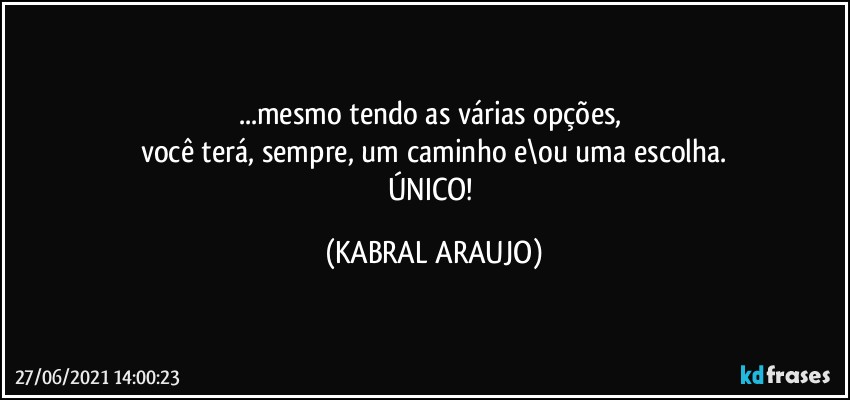 ...mesmo tendo as várias opções, 
você terá, sempre, um caminho e\ou uma escolha.
ÚNICO! (KABRAL ARAUJO)