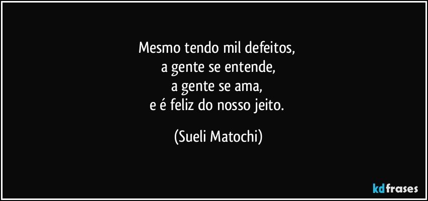 Mesmo tendo mil defeitos, 
a gente se entende,
a gente se ama, 
e é feliz do nosso jeito. (Sueli Matochi)