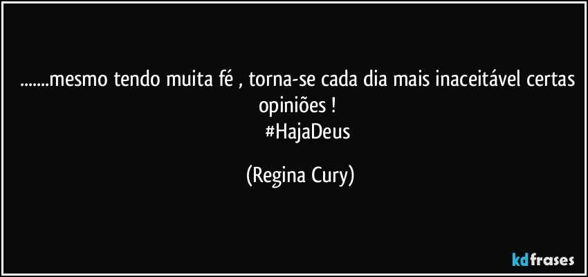 ...mesmo tendo muita fé , torna-se cada dia mais inaceitável certas opiniões ! 
               #HajaDeus (Regina Cury)
