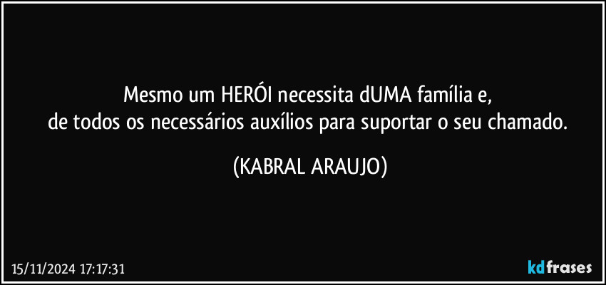 Mesmo um HERÓI necessita dUMA família e, 
de todos os necessários auxílios para suportar o seu chamado. (KABRAL ARAUJO)