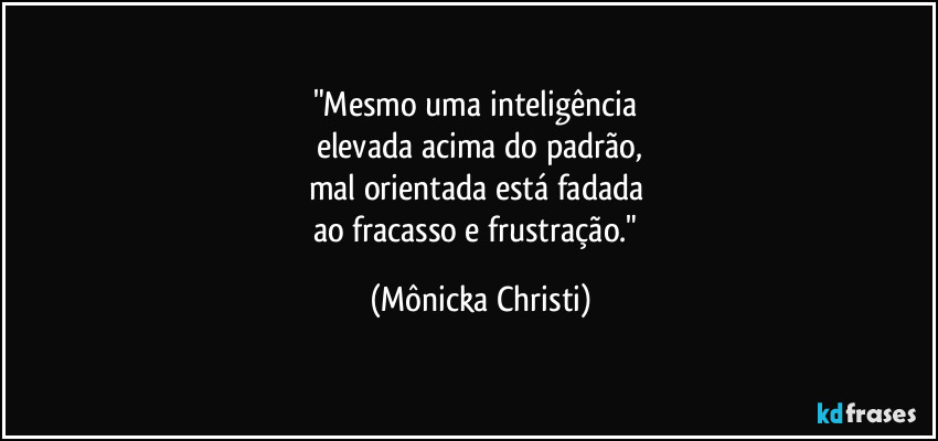 "Mesmo uma inteligência
elevada acima do padrão,
mal orientada está fadada
ao fracasso e frustração." (Mônicka Christi)
