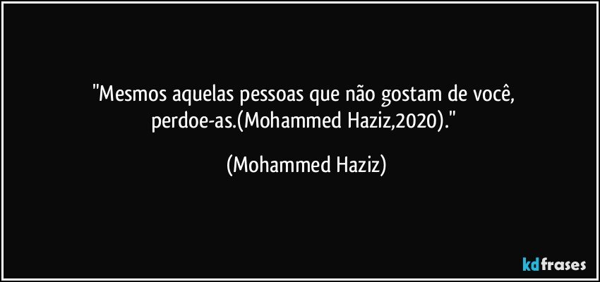 "Mesmos aquelas pessoas que não gostam de você, perdoe-as.(Mohammed Haziz,2020)." (Mohammed Haziz)