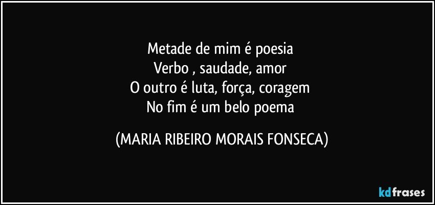 Metade de mim é poesia 
Verbo , saudade, amor 
O outro é luta, força, coragem 
No fim é um belo poema (MARIA RIBEIRO MORAIS FONSECA)