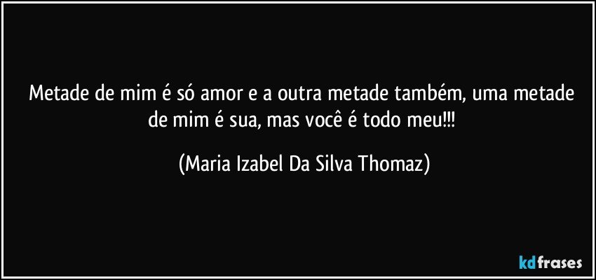 Metade de mim é só amor e a outra metade também, uma metade de mim é  sua, mas você é todo meu!!! (Maria Izabel Da Silva Thomaz)