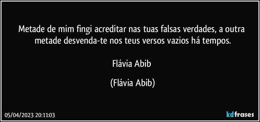 Metade de mim fingi acreditar nas tuas falsas verdades, a outra metade desvenda-te nos teus versos vazios há tempos.

Flávia Abib (Flávia Abib)